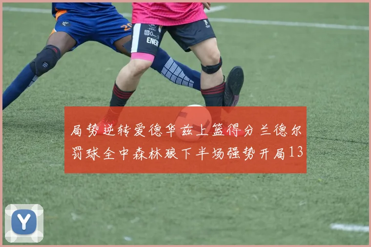 局势逆转爱德华兹上篮得分兰德尔罚球全中森林狼下半场强势开局13-0