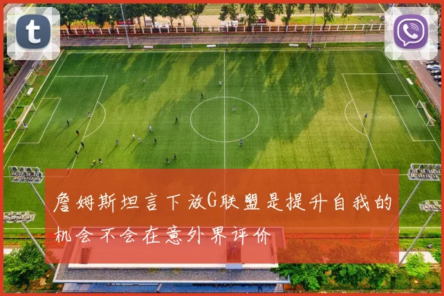 詹姆斯坦言下放G联盟是提升自我的机会不会在意外界评价