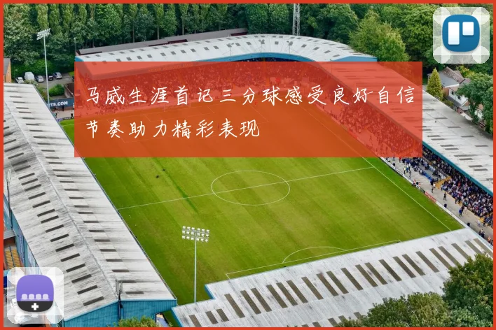 马威生涯首记三分球感受良好自信节奏助力精彩表现
