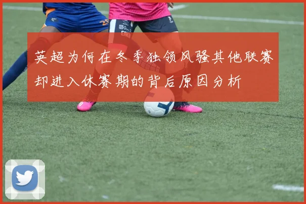 英超为何在冬季独领风骚其他联赛却进入休赛期的背后原因分析