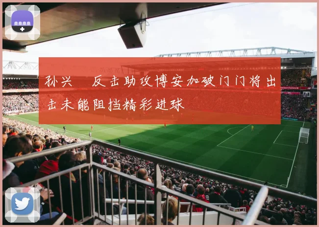 孙兴慜反击助攻博安加破门门将出击未能阻挡精彩进球