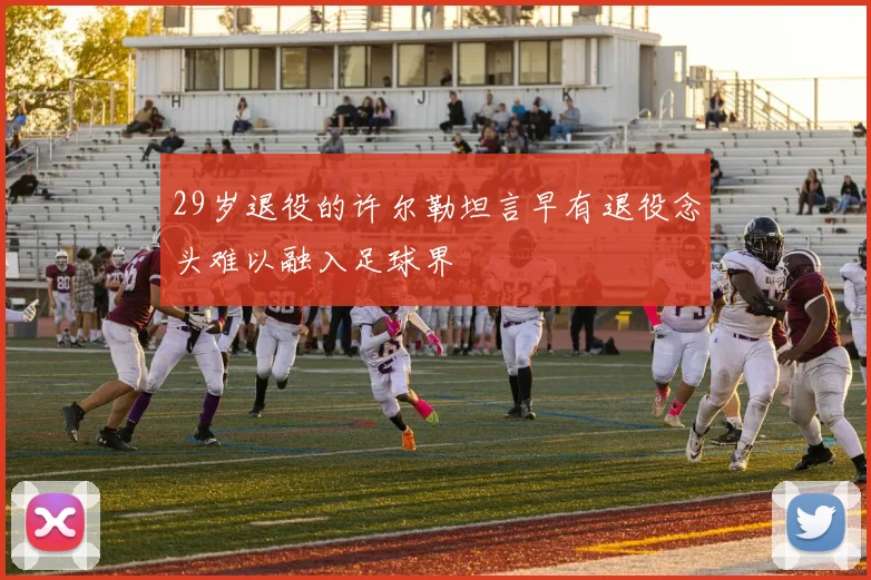 29岁退役的许尔勒坦言早有退役念头难以融入足球界