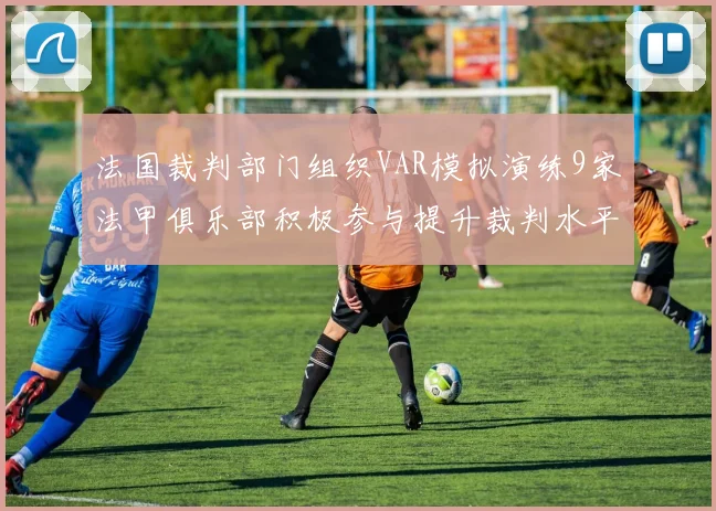 法国裁判部门组织VAR模拟演练9家法甲俱乐部积极参与提升裁判水平