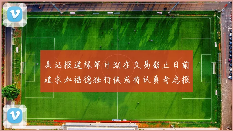 美记报道绿军计划在交易截止日前追求加福德独行侠或将认真考虑报价