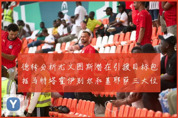德转分析尤文图斯潜在引援目标包括马特塔霍伊别尔和基耶萨三大位置补强方案
