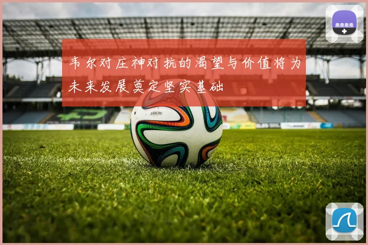 韦尔对庄神对抗的渴望与价值将为未来发展奠定坚实基础