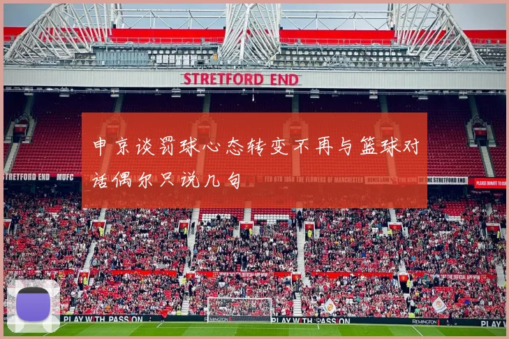 申京谈罚球心态转变不再与篮球对话偶尔只说几句