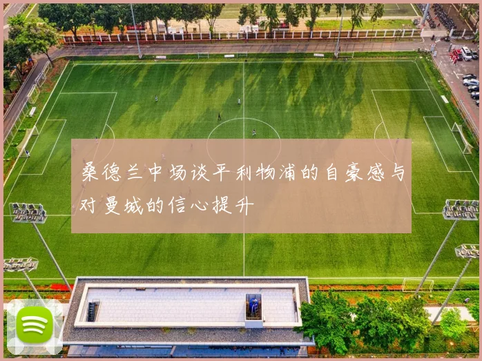 桑德兰中场谈平利物浦的自豪感与对曼城的信心提升