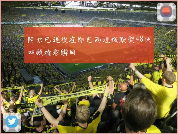 阿尔巴退役在即巴西连线默契48次回顾精彩瞬间