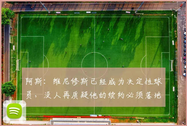 阿斯：维尼修斯已经成为决定性球员，没人再质疑他的续约必须落地