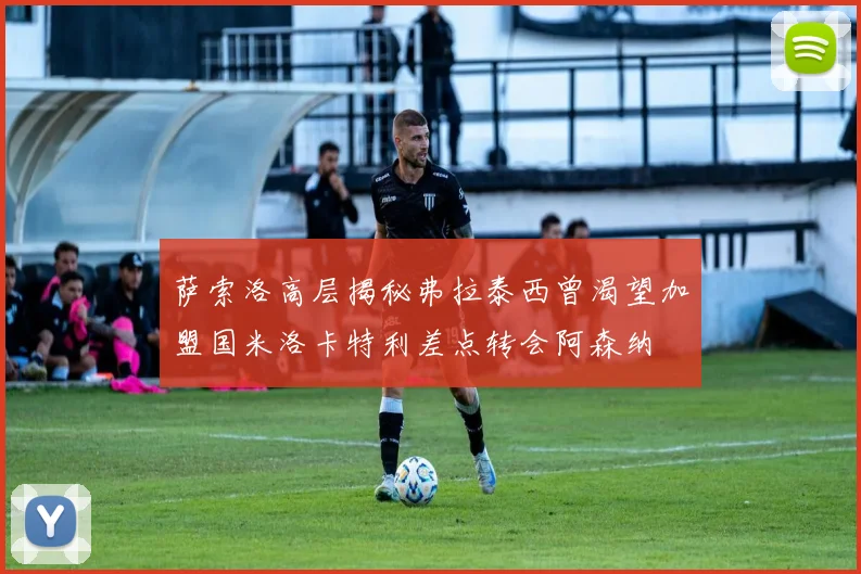 萨索洛高层揭秘弗拉泰西曾渴望加盟国米洛卡特利差点转会阿森纳