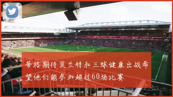 蒂格期待莫兰特和三球健康出战希望他们能参加超过60场比赛
