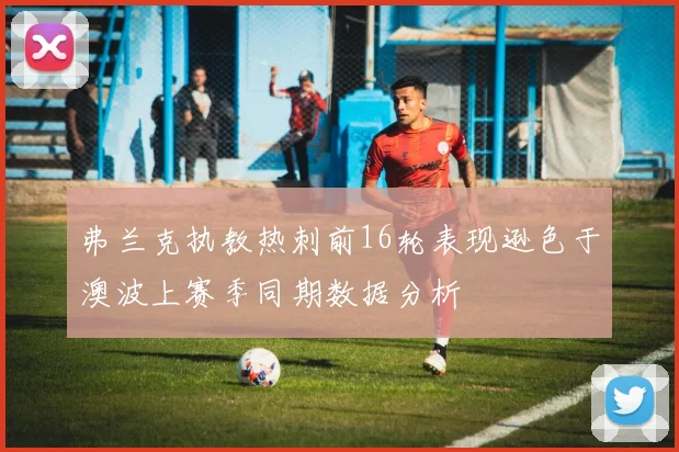 弗兰克执教热刺前16轮表现逊色于澳波上赛季同期数据分析