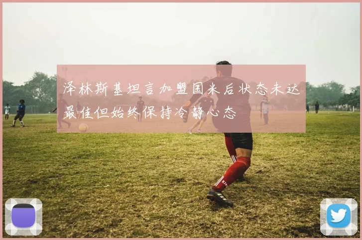泽林斯基坦言加盟国米后状态未达最佳但始终保持冷静心态