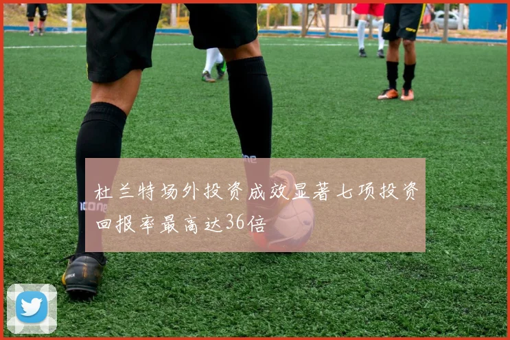 杜兰特场外投资成效显著七项投资回报率最高达36倍