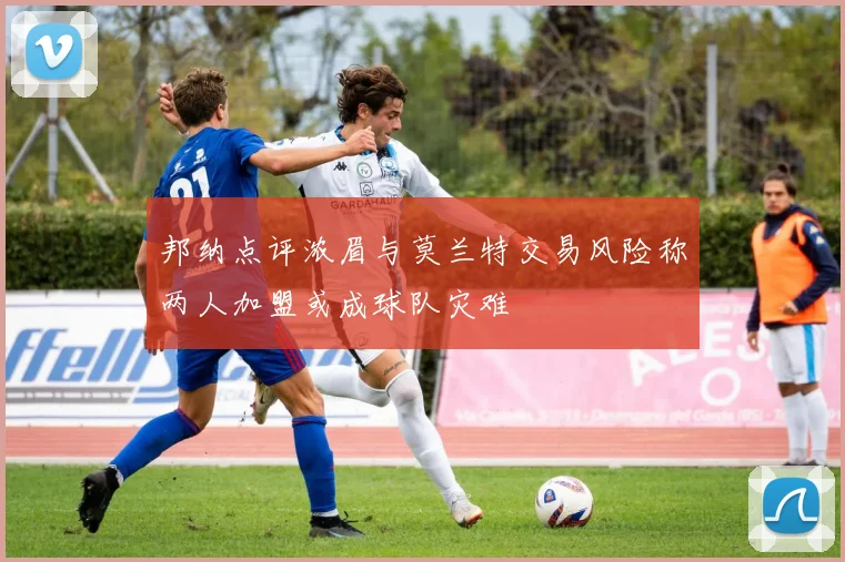 邦纳点评浓眉与莫兰特交易风险称两人加盟或成球队灾难