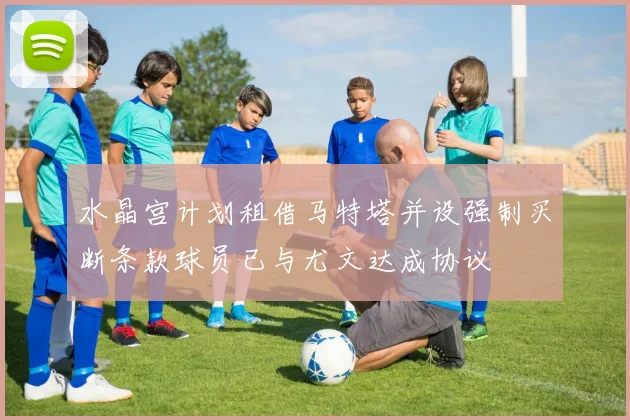 水晶宫计划租借马特塔并设强制买断条款球员已与尤文达成协议