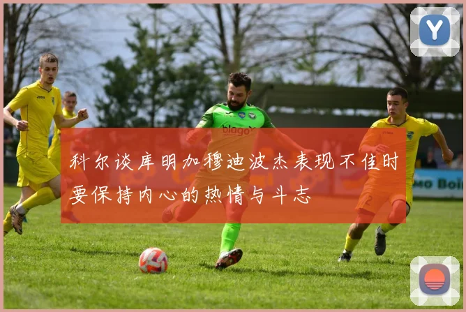 科尔谈库明加穆迪波杰表现不佳时要保持内心的热情与斗志