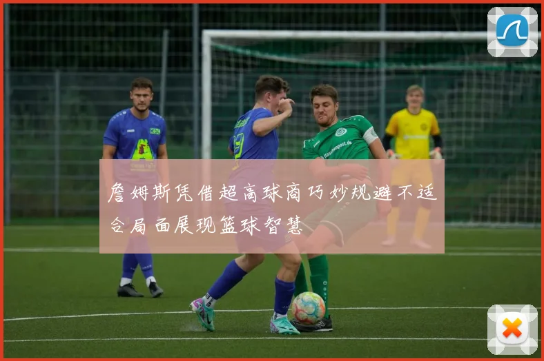 詹姆斯凭借超高球商巧妙规避不适合局面展现篮球智慧