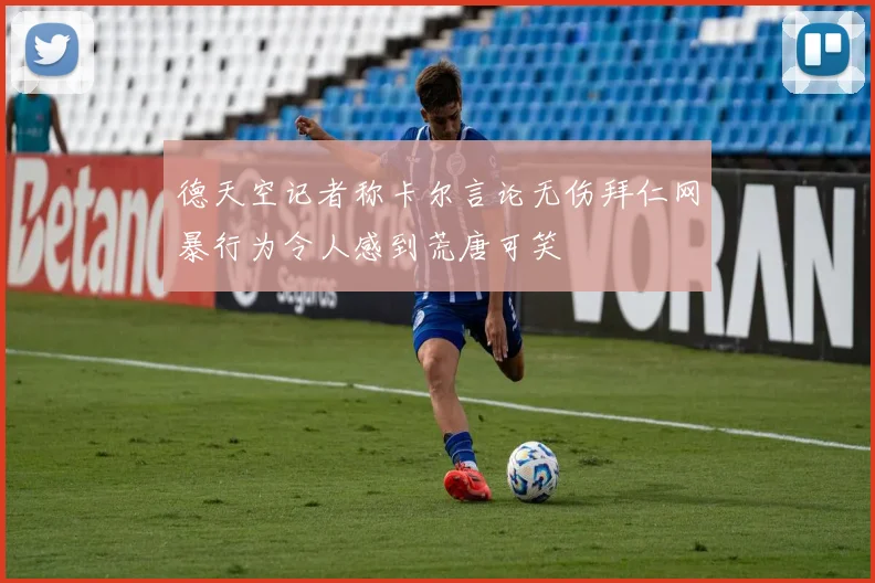 德天空记者称卡尔言论无伤拜仁网暴行为令人感到荒唐可笑