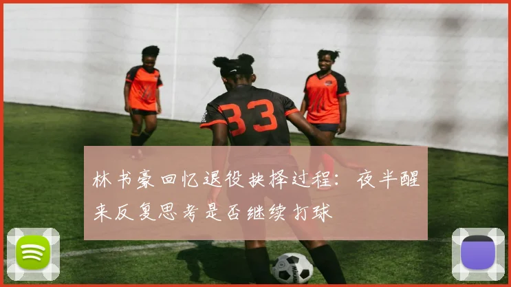 林书豪回忆退役抉择过程：夜半醒来反复思考是否继续打球