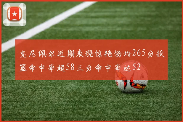 克尼佩尔近期表现惊艳场均265分投篮命中率超58三分命中率达52