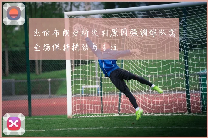 杰伦布朗分析失利原因强调球队需全场保持拼劲与专注
