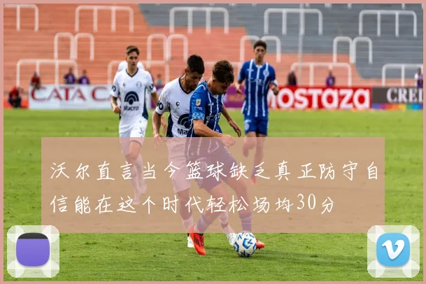 沃尔直言当今篮球缺乏真正防守自信能在这个时代轻松场均30分