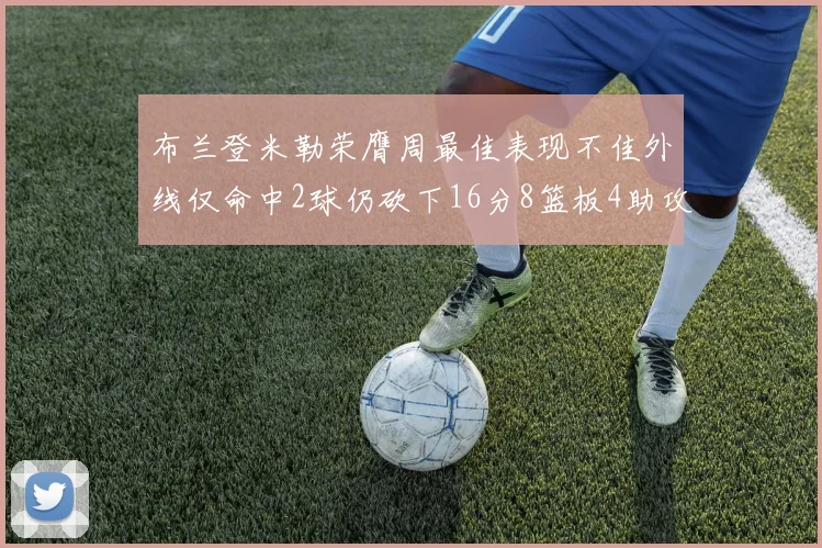 布兰登米勒荣膺周最佳表现不佳外线仅命中2球仍砍下16分8篮板4助攻