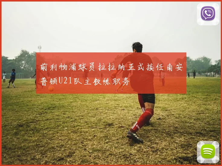 前利物浦球员拉拉纳正式接任南安普顿U21队主教练职务