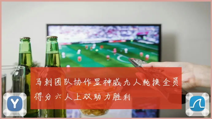 马刺团队协作显神威九人轮换全员得分六人上双助力胜利