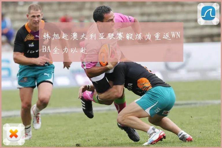 韩旭赴澳大利亚联赛锻炼为重返WNBA全力以赴