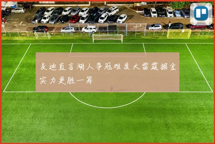 麦迪直言湖人争冠难度大雷霆掘金实力更胜一筹