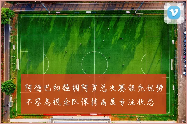 阿德巴约强调阿贾总决赛领先优势不容忽视全队保持高度专注状态