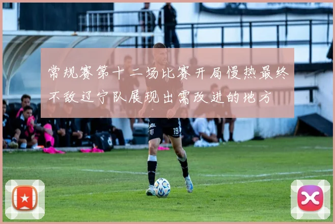 常规赛第十二场比赛开局慢热最终不敌辽宁队展现出需改进的地方