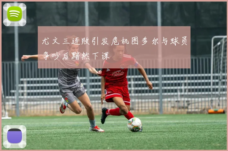 尤文三连败引发危机图多尔与球员争吵后黯然下课