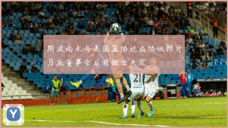 斯波尚未与美国篮协达成协议预计月底董事会后将做出决定