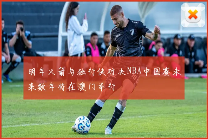 明年火箭与独行侠对决NBA中国赛未来数年将在澳门举行
