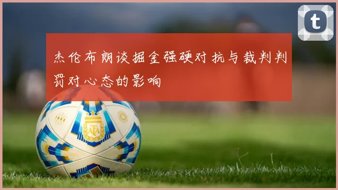 杰伦布朗谈掘金强硬对抗与裁判判罚对心态的影响