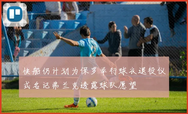 快船仍计划为保罗举行球衣退役仪式名记弗兰克透露球队愿望