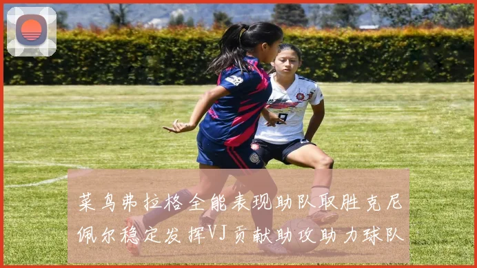 菜鸟弗拉格全能表现助队取胜克尼佩尔稳定发挥VJ贡献助攻助力球队进攻