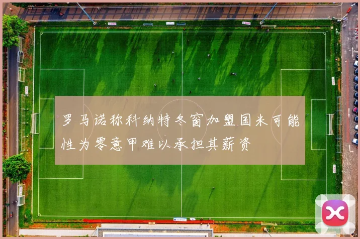 罗马诺称科纳特冬窗加盟国米可能性为零意甲难以承担其薪资