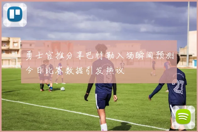 勇士官推分享巴特勒入场瞬间预测今日比赛数据引发热议
