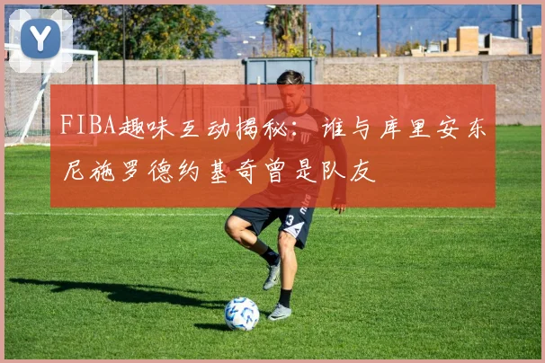 FIBA趣味互动揭秘：谁与库里安东尼施罗德约基奇曾是队友