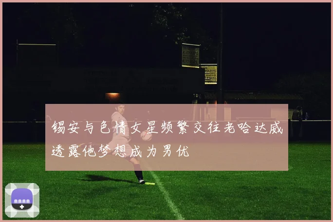 锡安与色情女星频繁交往老哈达威透露他梦想成为男优