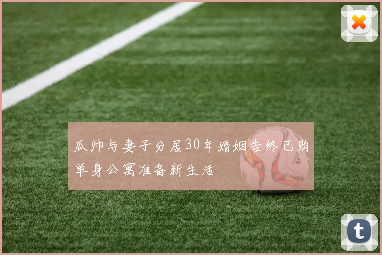 瓜帅与妻子分居30年婚姻告终已购单身公寓准备新生活