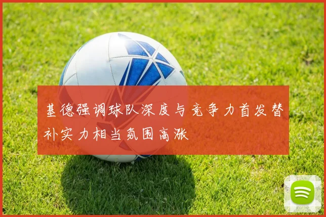 基德强调球队深度与竞争力首发替补实力相当氛围高涨